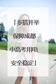多措并举 保障成都中高考用电安全稳定