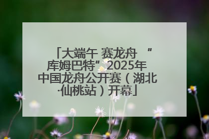 大端午 赛龙舟 “库姆巴特”2025年中国龙舟公开赛（湖北·仙桃站）开幕