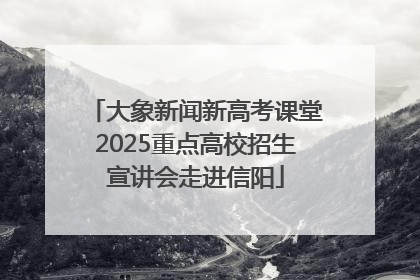 大象新闻新高考课堂2025重点高校招生宣讲会走进信阳