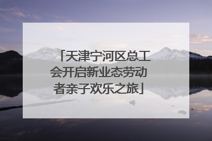 天津宁河区总工会开启新业态劳动者亲子欢乐之旅