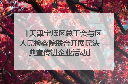 天津宝坻区总工会与区人民检察院联合开展民法典宣传进企业活动