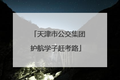 天津市公交集团护航学子赶考路