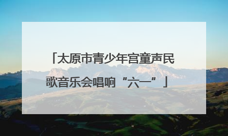 太原市青少年宫童声民歌音乐会唱响“六一”