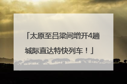 太原至吕梁间增开4趟城际直达特快列车！