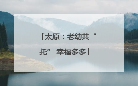 太原：老幼共“托” 幸福多多
