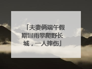 夫妻俩端午假期冒雨攀爬野长城，一人摔伤