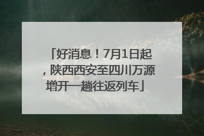 好消息！7月1日起，陕西西安至四川万源增开一趟往返列车