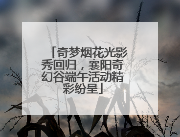 奇梦烟花光影秀回归，襄阳奇幻谷端午活动精彩纷呈