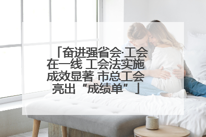 奋进强省会·工会在一线 工会法实施成效显著 市总工会亮出“成绩单”
