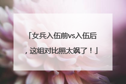 女兵入伍前vs入伍后，这组对比照太飒了！