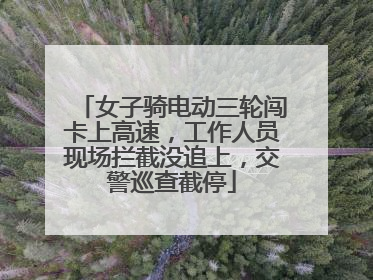 女子骑电动三轮闯卡上高速，工作人员现场拦截没追上，交警巡查截停