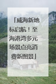 威海新地标启航！至海港湾多元场景点亮消费新图景