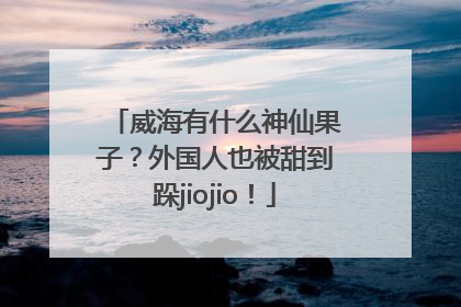 威海有什么神仙果子？外国人也被甜到跺jiojio！
