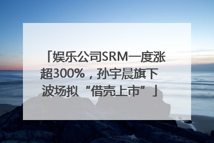 娱乐公司SRM一度涨超300%，孙宇晨旗下波场拟“借壳上市”