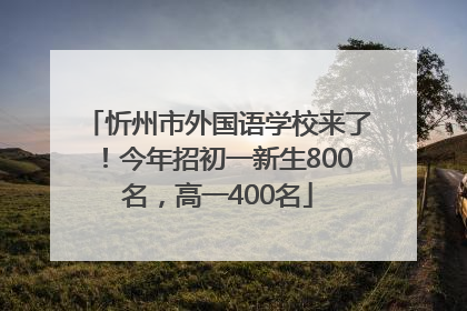 忻州市外国语学校来了！今年招初一新生800名，高一400名