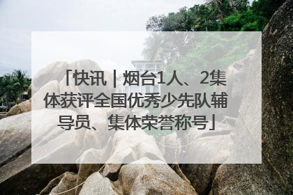 快讯｜烟台1人、2集体获评全国优秀少先队辅导员、集体荣誉称号