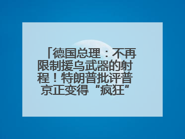 德国总理：不再限制援乌武器的射程！特朗普批评普京正变得“疯狂”，俄方最新回应
