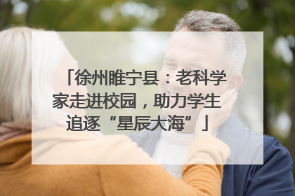 徐州睢宁县：老科学家走进校园，助力学生追逐“星辰大海”