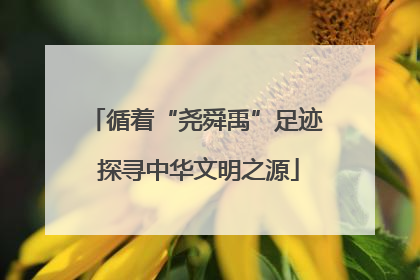 循着“尧舜禹”足迹 探寻中华文明之源
