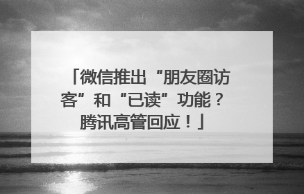 微信推出“朋友圈访客”和“已读”功能？腾讯高管回应！