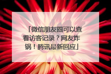 微信朋友圈可以查看访客记录？网友炸锅！腾讯最新回应