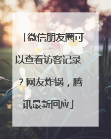 微信朋友圈可以查看访客记录？网友炸锅，腾讯最新回应