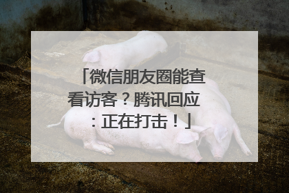 微信朋友圈能查看访客？腾讯回应：正在打击！