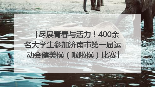 尽展青春与活力！400余名大学生参加济南市第一届运动会健美操（啦啦操）比赛