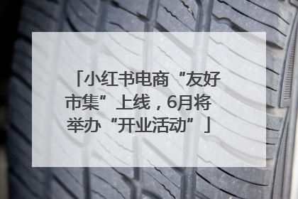 小红书电商“友好市集”上线，6月将举办“开业活动”