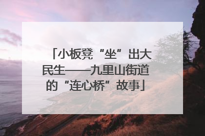 小板凳“坐”出大民生——九里山街道的“连心桥”故事
