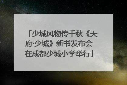少城风物传千秋《天府·少城》新书发布会在成都少城小学举行