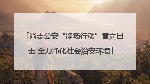 尚志公安“净场行动”雷霆出击 全力净化社会治安环境