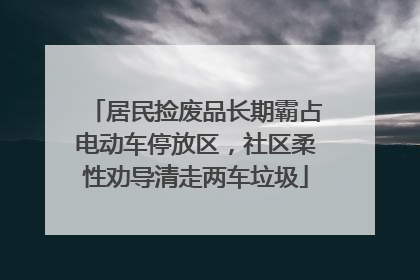 居民捡废品长期霸占电动车停放区，社区柔性劝导清走两车垃圾