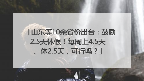 山东等10余省份出台：鼓励2.5天休假！每周上4.5天、休2.5天，可行吗？