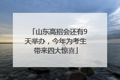 山东高招会还有9天举办，今年为考生带来四大惊喜