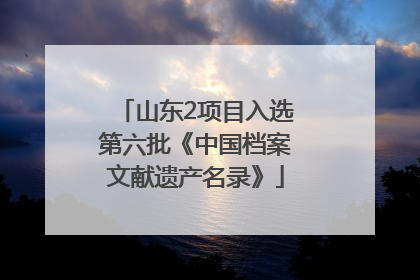 山东2项目入选第六批《中国档案文献遗产名录》