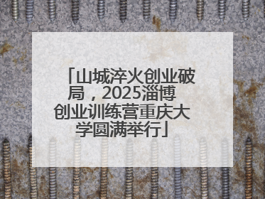 山城淬火创业破局，2025淄博创业训练营重庆大学圆满举行