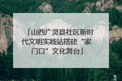 山西广灵县社区新时代文明实践站搭建“家门口”文化舞台