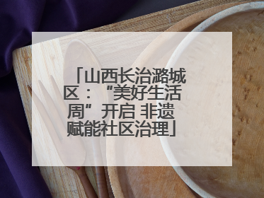 山西长治潞城区：“美好生活周”开启 非遗赋能社区治理