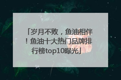 岁月不败，鱼油相伴！鱼油十大热门品牌排行榜top10曝光