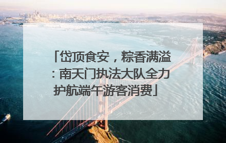 岱顶食安，粽香满溢：南天门执法大队全力护航端午游客消费