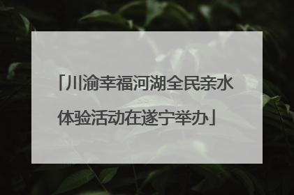 川渝幸福河湖全民亲水体验活动在遂宁举办