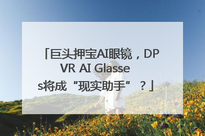 巨头押宝AI眼镜，DPVR AI Glasses将成“现实助手”？