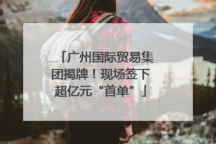 广州国际贸易集团揭牌！现场签下超亿元“首单”