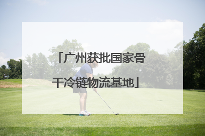 广州获批国家骨干冷链物流基地