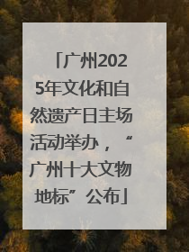 广州2025年文化和自然遗产日主场活动举办，“广州十大文物地标”公布
