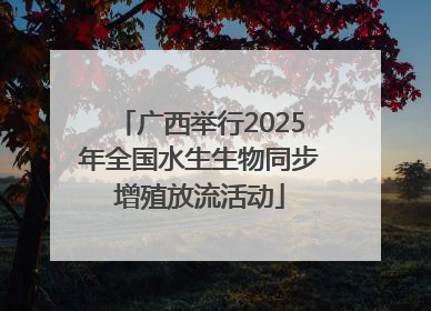 广西举行2025年全国水生生物同步增殖放流活动