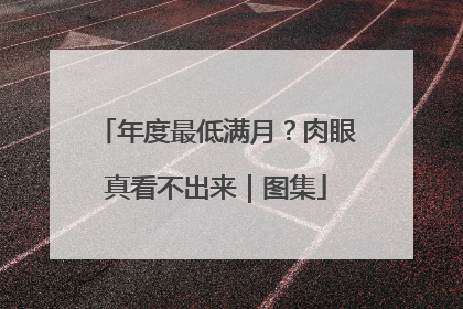 年度最低满月？肉眼真看不出来｜图集