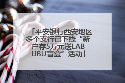 平安银行西安地区多个支行已下线“新户存5万元送LABUBU盲盒”活动