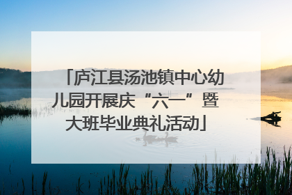 庐江县汤池镇中心幼儿园开展庆“六一”暨大班毕业典礼活动